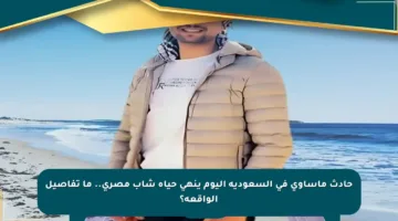 حادث مأساوي في السعودية اليوم ينهي حياة شاب مصري.. ما تفاصيل الواقعة؟